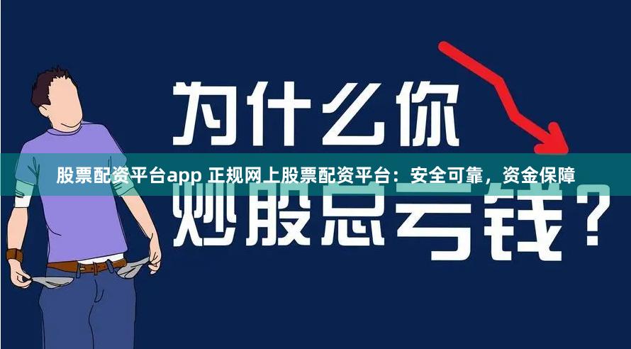 股票配资平台app 正规网上股票配资平台:安全可靠,资金保障