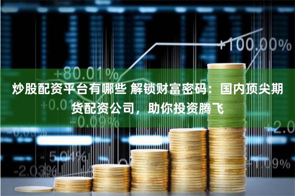 炒股配资平台有哪些 解锁财富密码:国内顶尖期货配资公司,助你投资腾飞