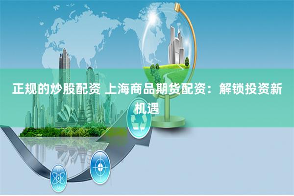 正规的炒股配资 上海商品期货配资:解锁投资新机遇