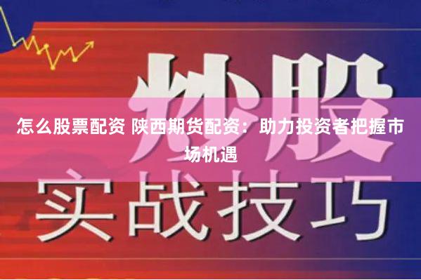 怎么股票配资 陕西期货配资:助力投资者把握市场机遇