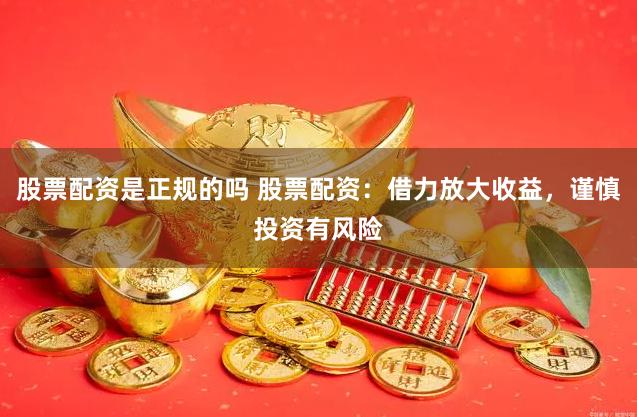 股票配资是正规的吗 股票配资:借力放大收益,谨慎投资有风险