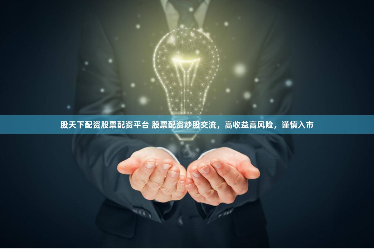 股天下配资股票配资平台 股票配资炒股交流,高收益高风险,谨慎入市