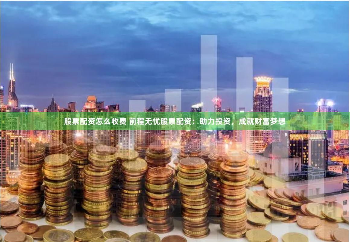 股票配资怎么收费 前程无忧股票配资:助力投资,成就财富梦想