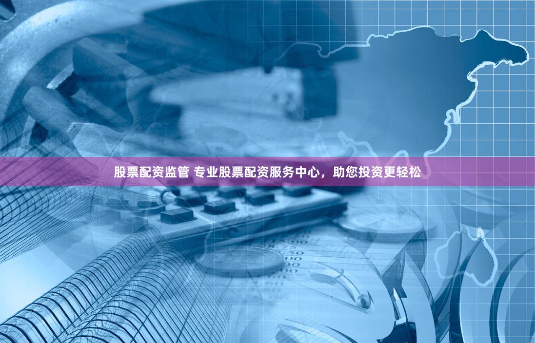 股票配资监管 专业股票配资服务中心,助您投资更轻松