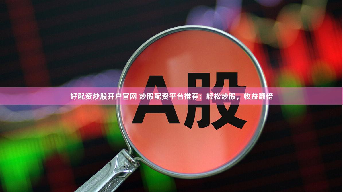 好配资炒股开户官网 炒股配资平台推荐:轻松炒股,收益翻倍