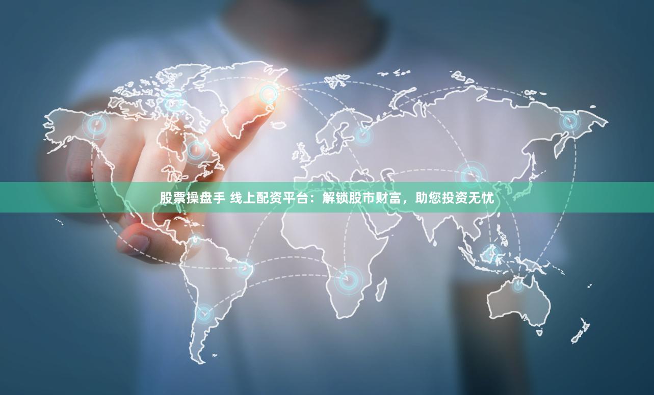 股票操盘手 线上配资平台:解锁股市财富,助您投资无忧