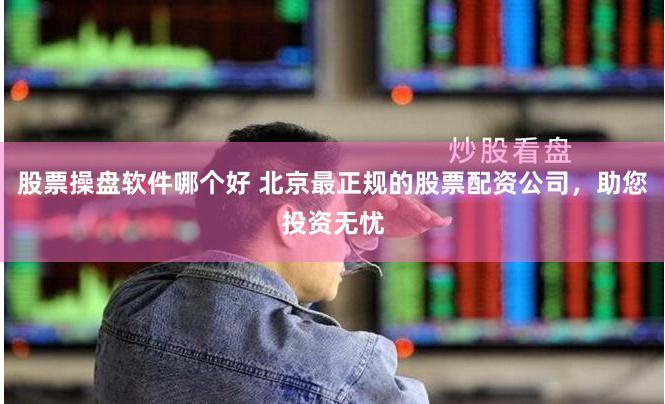 股票操盘软件哪个好 北京最正规的股票配资公司,助您投资无忧