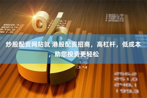 炒股配资网站就 港股配资招商,高杠杆,低成本,助您投资更轻松