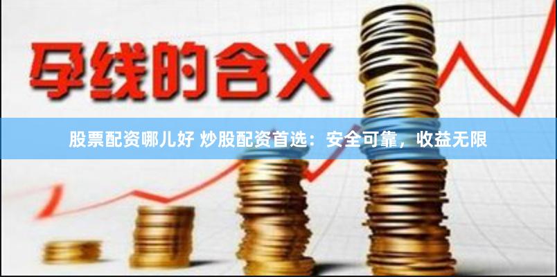 股票配资哪儿好 炒股配资首选:安全可靠,收益无限