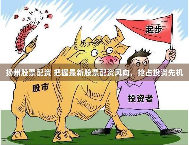 扬州股票配资 把握最新股票配资风向,抢占投资先机