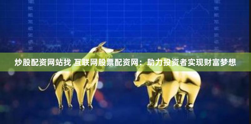 炒股配资网站找 互联网股票配资网:助力投资者实现财富梦想