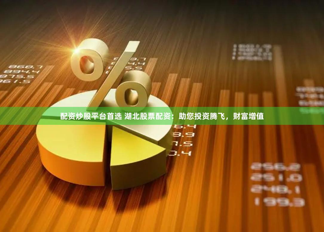 配资炒股平台首选 湖北股票配资:助您投资腾飞,财富增值