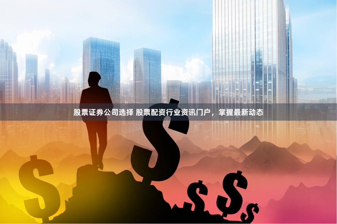 股票证券公司选择 股票配资行业资讯门户,掌握最新动态