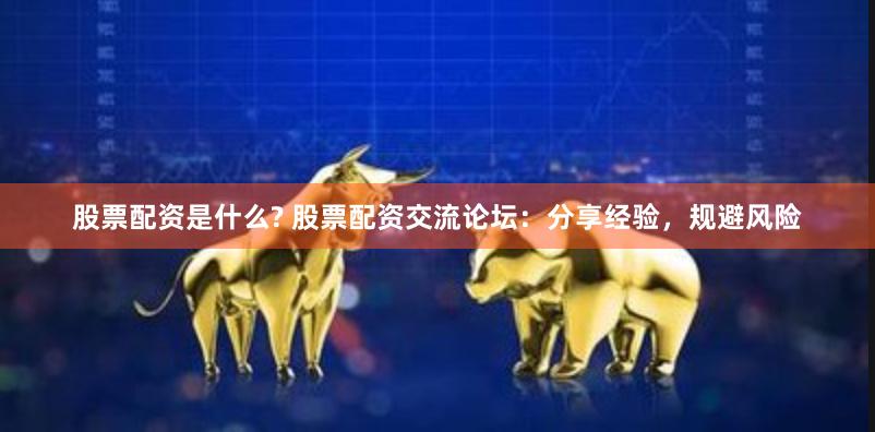 股票配资是什么? 股票配资交流论坛:分享经验,规避风险