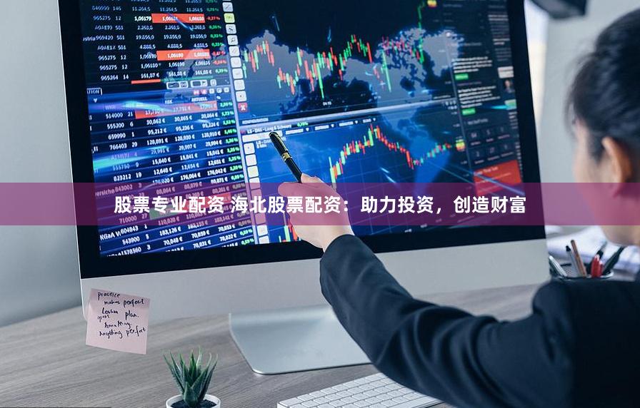 股票专业配资 海北股票配资:助力投资,创造财富