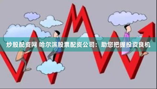 炒股配资网 哈尔滨股票配资公司:助您把握投资良机