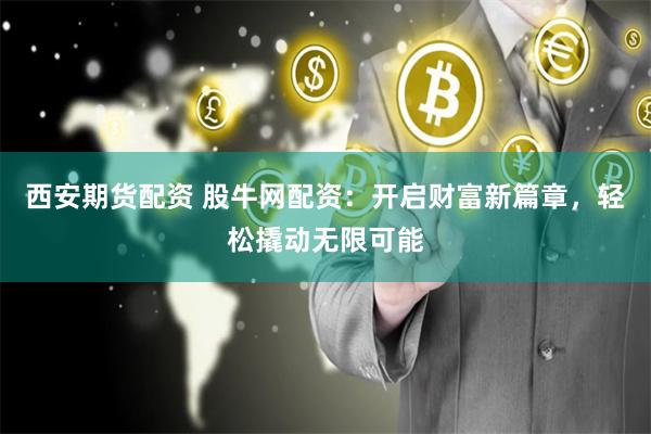 西安期货配资 股牛网配资:开启财富新篇章,轻松撬动无限可能