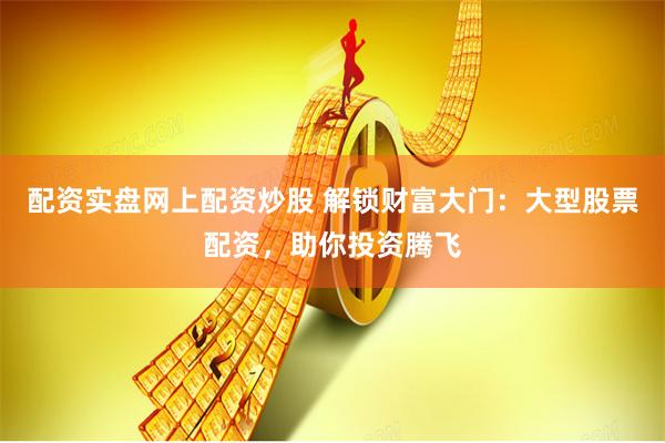 配资实盘网上配资炒股 解锁财富大门:大型股票配资,助你投资腾飞