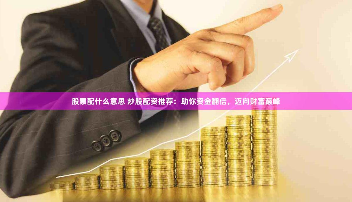 股票配什么意思 炒股配资推荐:助你资金翻倍,迈向财富巅峰