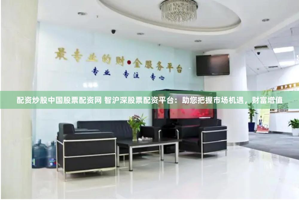 配资炒股中国股票配资网 智沪深股票配资平台:助您把握市场机遇,财富增值