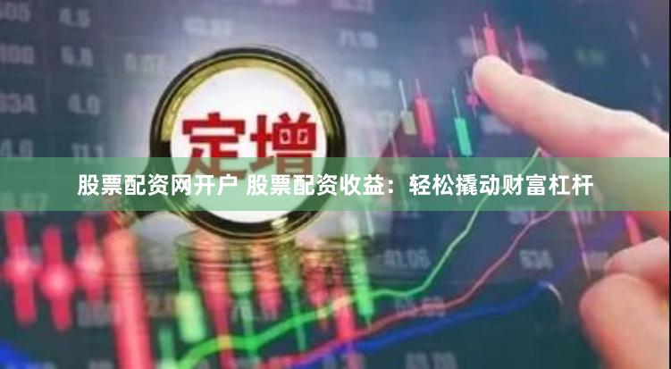 股票配资网开户 股票配资收益:轻松撬动财富杠杆