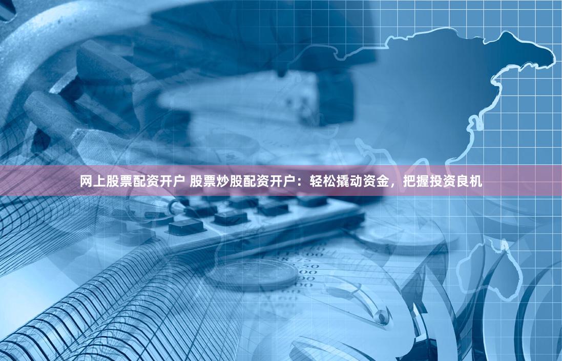 网上股票配资开户 股票炒股配资开户:轻松撬动资金,把握投资良机