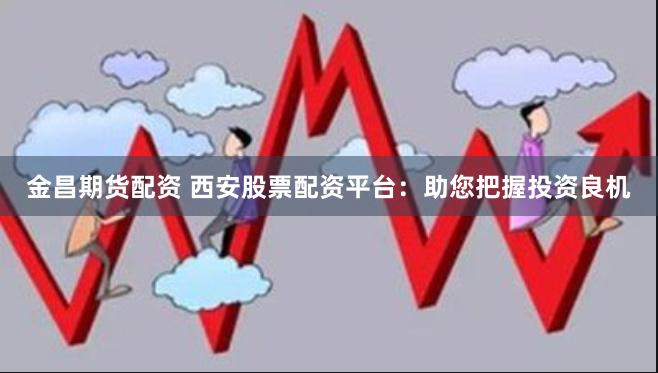金昌期货配资 西安股票配资平台:助您把握投资良机