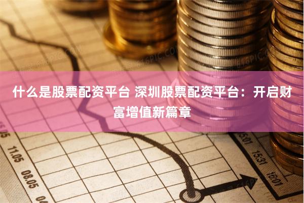 什么是股票配资平台 深圳股票配资平台:开启财富增值新篇章