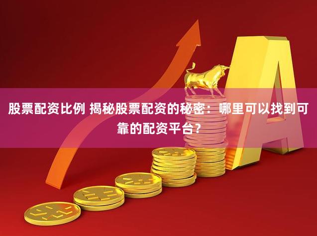 股票配资比例 揭秘股票配资的秘密:哪里可以找到可靠的配资平台?