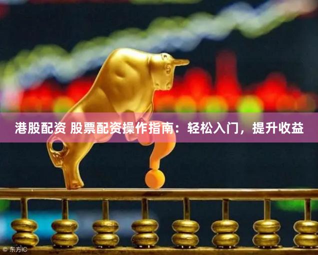 港股配资 股票配资操作指南:轻松入门,提升收益