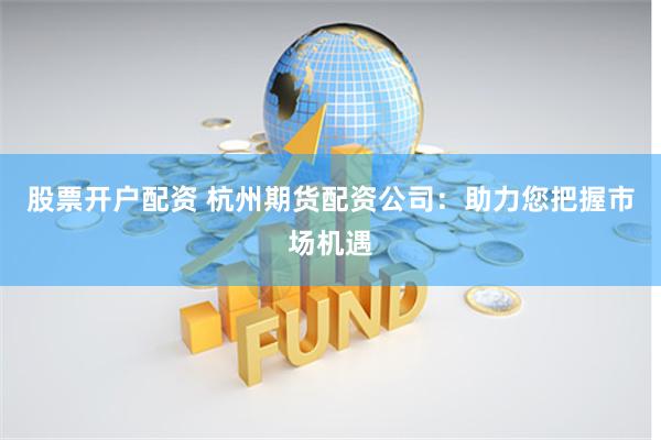 股票开户配资 杭州期货配资公司:助力您把握市场机遇