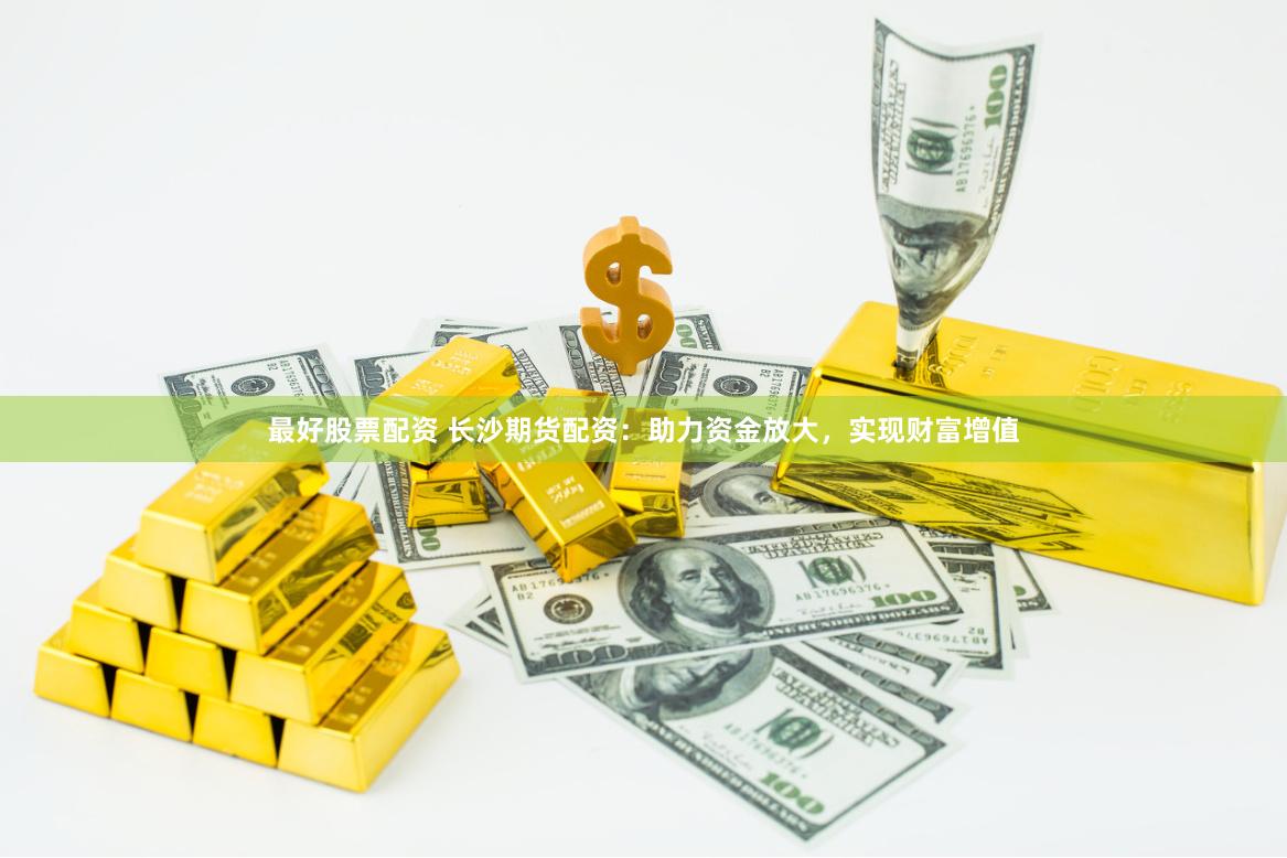 最好股票配资 长沙期货配资:助力资金放大,实现财富增值