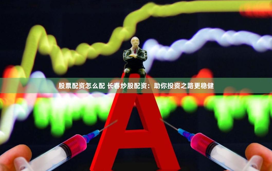 股票配资怎么配 长春炒股配资:助你投资之路更稳健