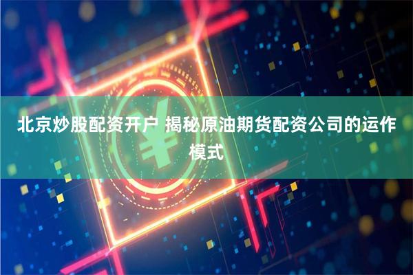 北京炒股配资开户 揭秘原油期货配资公司的运作模式