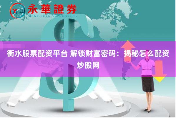衡水股票配资平台 解锁财富密码:揭秘怎么配资炒股网