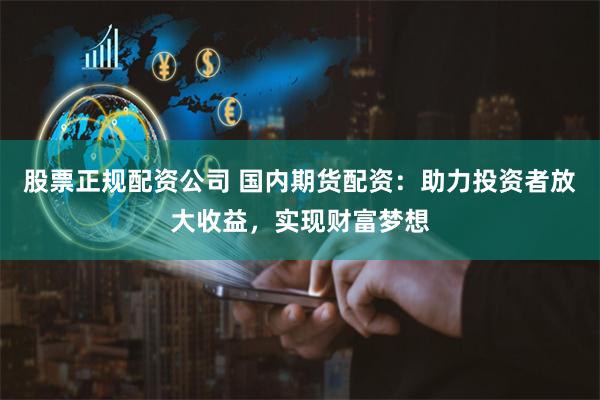 股票正规配资公司 国内期货配资:助力投资者放大收益,实现财富梦想