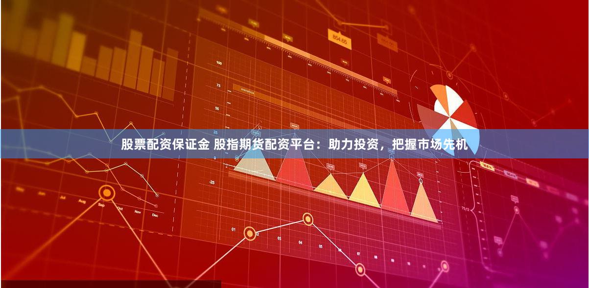 股票配资保证金 股指期货配资平台:助力投资,把握市场先机
