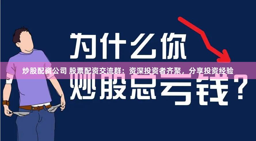 炒股配资公司 股票配资交流群:资深投资者齐聚,分享投资经验