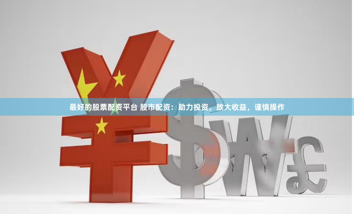 最好的股票配资平台 股市配资:助力投资,放大收益,谨慎操作