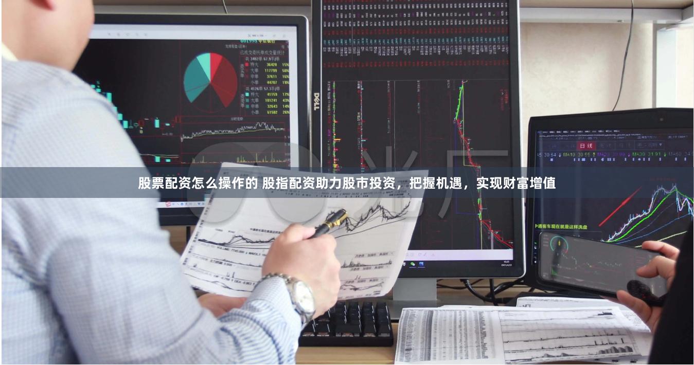 股票配资怎么操作的 股指配资助力股市投资,把握机遇,实现财富增值