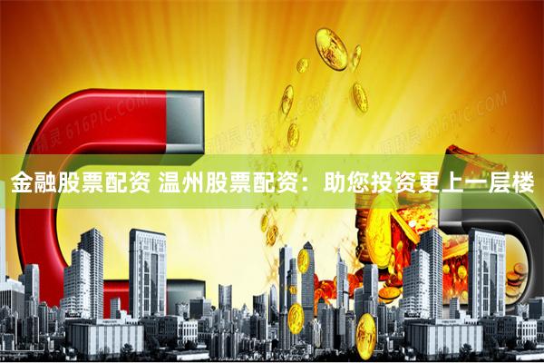 金融股票配资 温州股票配资:助您投资更上一层楼
