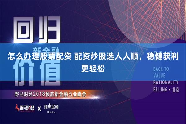 怎么办理股票配资 配资炒股选人人顺,稳健获利更轻松