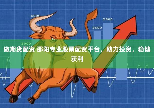 做期货配资 邵阳专业股票配资平台,助力投资,稳健获利