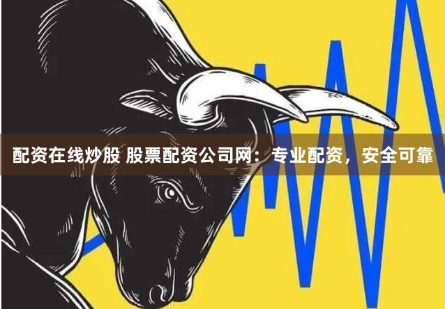 配资在线炒股 股票配资公司网:专业配资,安全可靠