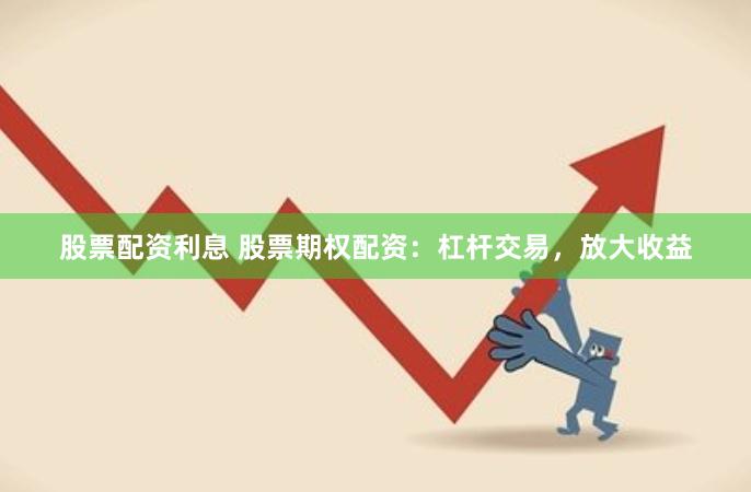 股票配资利息 股票期权配资:杠杆交易,放大收益