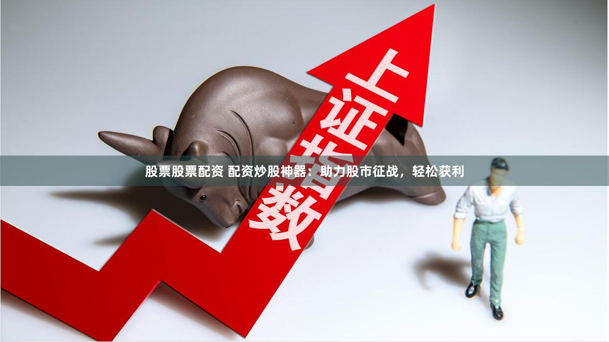 股票股票配资 配资炒股神器:助力股市征战,轻松获利
