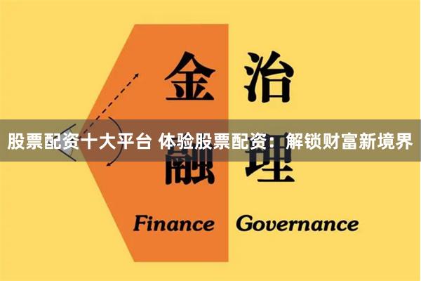 股票配资十大平台 体验股票配资:解锁财富新境界