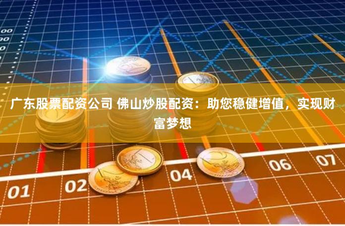 广东股票配资公司 佛山炒股配资:助您稳健增值,实现财富梦想