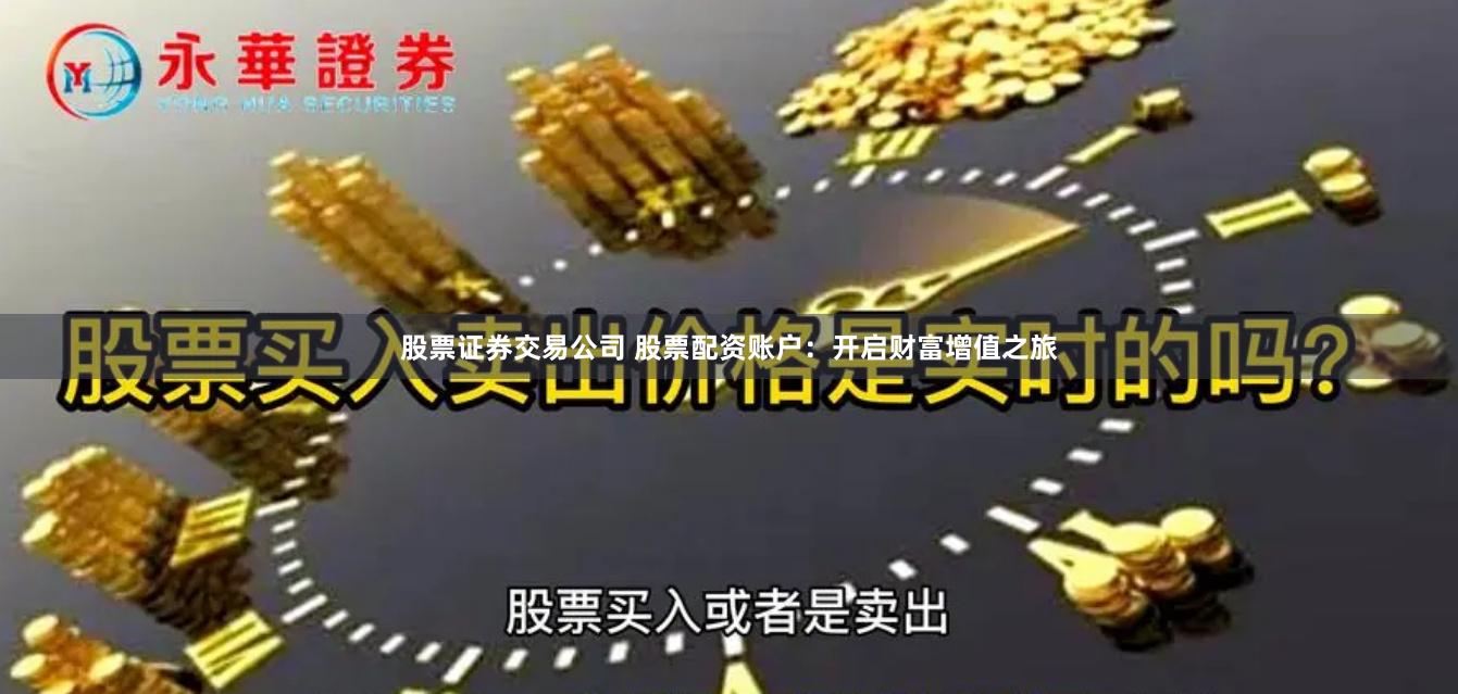 股票证券交易公司 股票配资账户:开启财富增值之旅