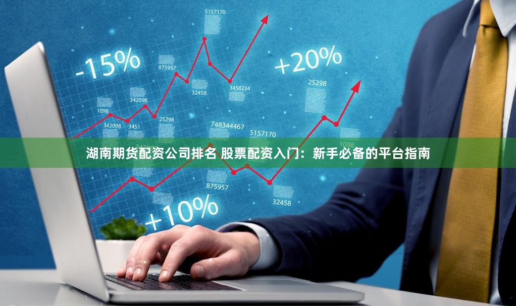 湖南期货配资公司排名 股票配资入门:新手必备的平台指南